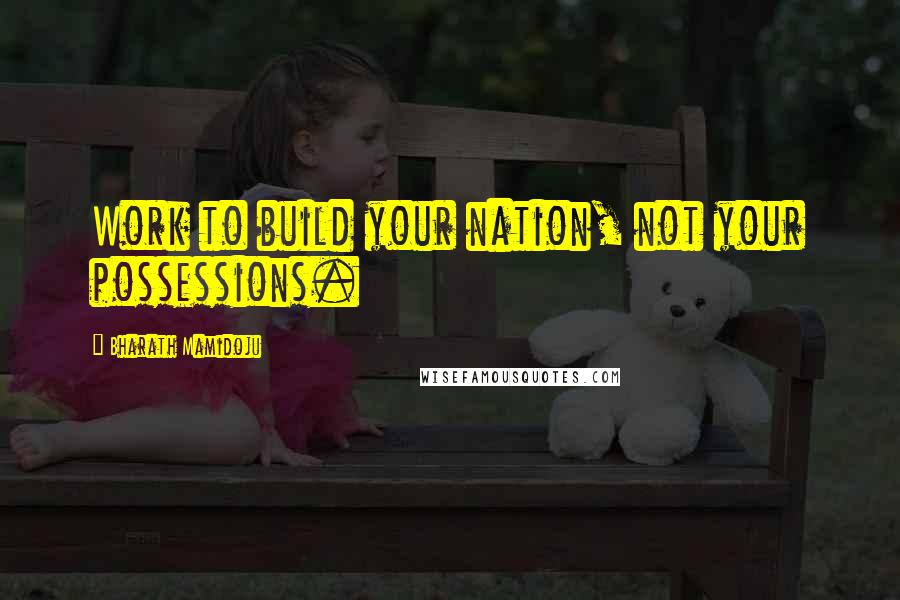 Bharath Mamidoju Quotes: Work to build your nation, not your possessions.