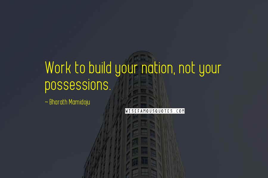 Bharath Mamidoju Quotes: Work to build your nation, not your possessions.