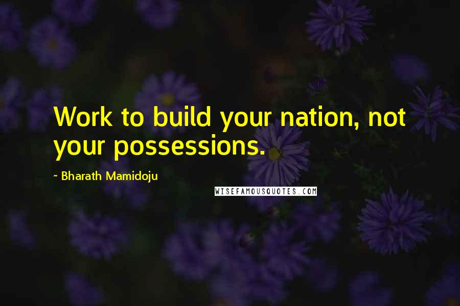 Bharath Mamidoju Quotes: Work to build your nation, not your possessions.