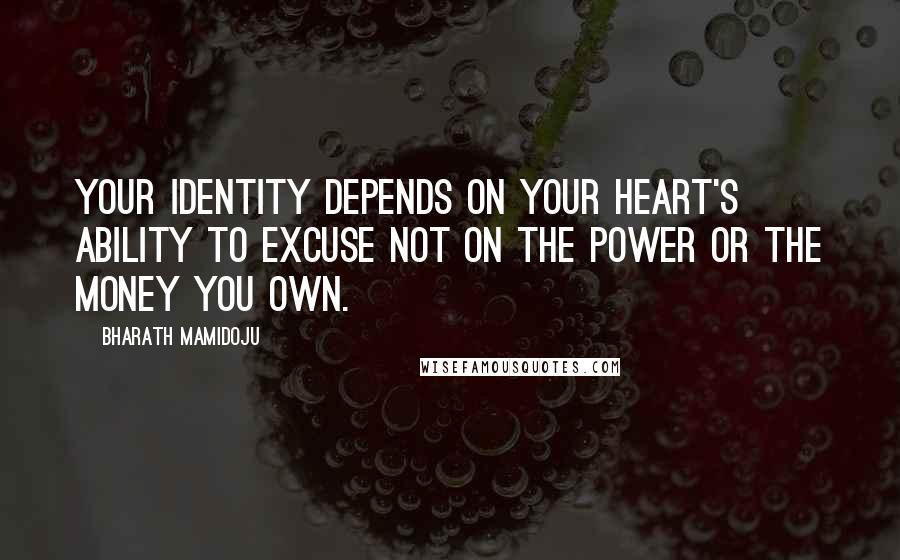 Bharath Mamidoju Quotes: Your identity depends on your heart's ability to excuse not on the power or the money you own.