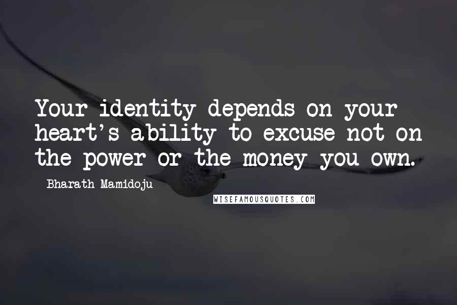 Bharath Mamidoju Quotes: Your identity depends on your heart's ability to excuse not on the power or the money you own.