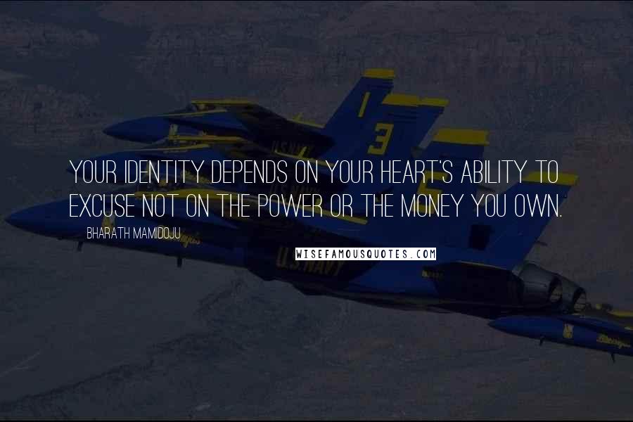 Bharath Mamidoju Quotes: Your identity depends on your heart's ability to excuse not on the power or the money you own.