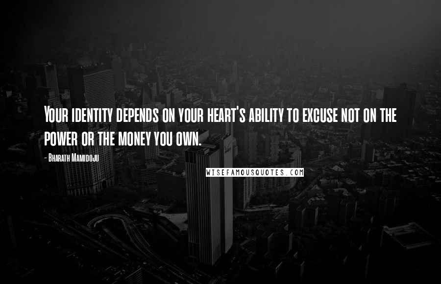 Bharath Mamidoju Quotes: Your identity depends on your heart's ability to excuse not on the power or the money you own.
