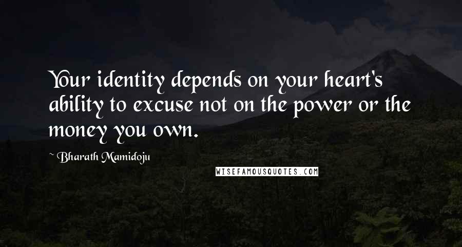 Bharath Mamidoju Quotes: Your identity depends on your heart's ability to excuse not on the power or the money you own.