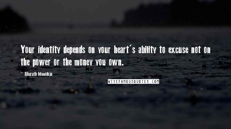 Bharath Mamidoju Quotes: Your identity depends on your heart's ability to excuse not on the power or the money you own.