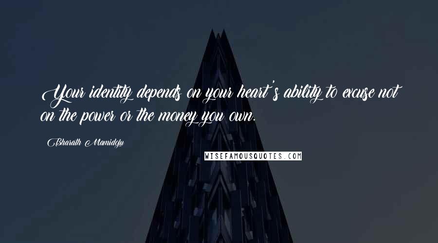 Bharath Mamidoju Quotes: Your identity depends on your heart's ability to excuse not on the power or the money you own.