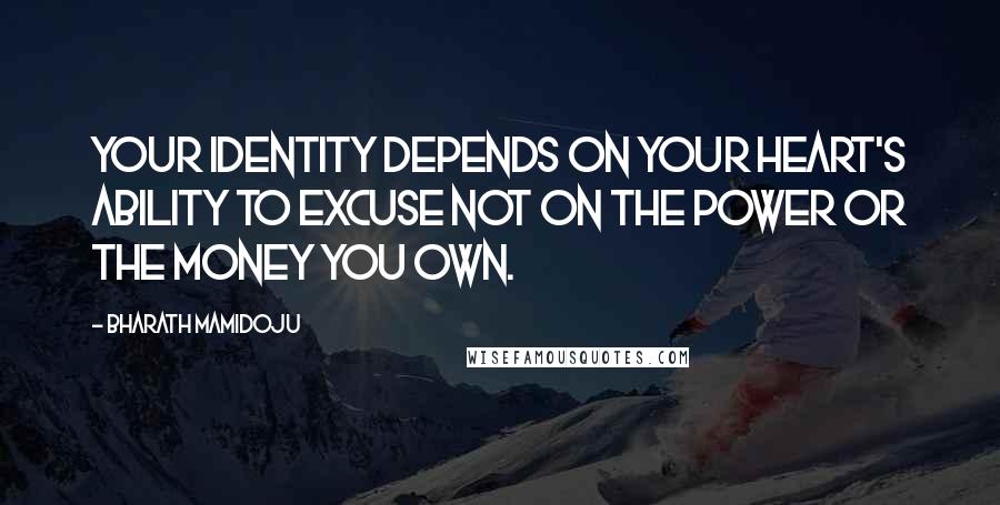 Bharath Mamidoju Quotes: Your identity depends on your heart's ability to excuse not on the power or the money you own.