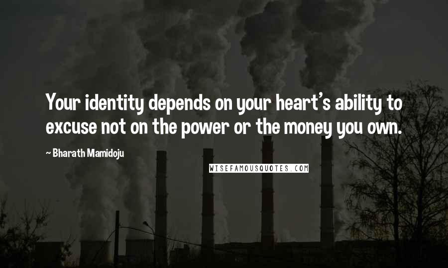 Bharath Mamidoju Quotes: Your identity depends on your heart's ability to excuse not on the power or the money you own.