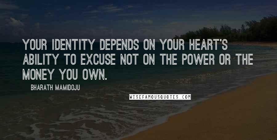 Bharath Mamidoju Quotes: Your identity depends on your heart's ability to excuse not on the power or the money you own.