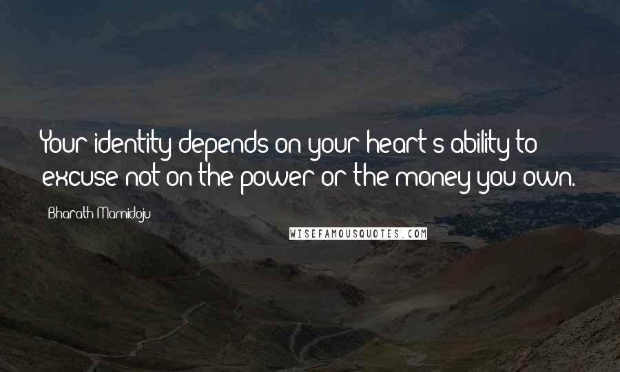 Bharath Mamidoju Quotes: Your identity depends on your heart's ability to excuse not on the power or the money you own.