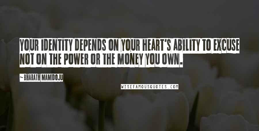 Bharath Mamidoju Quotes: Your identity depends on your heart's ability to excuse not on the power or the money you own.