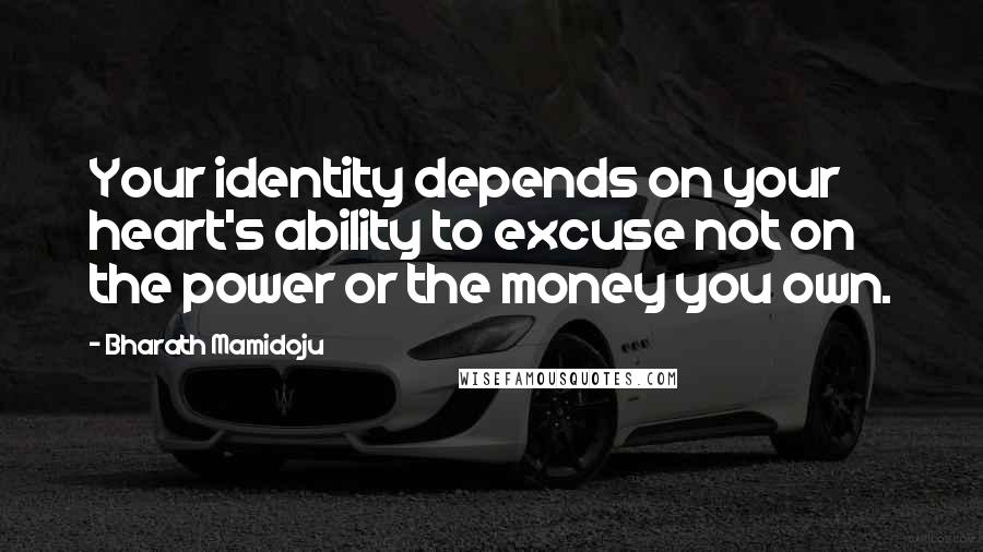 Bharath Mamidoju Quotes: Your identity depends on your heart's ability to excuse not on the power or the money you own.