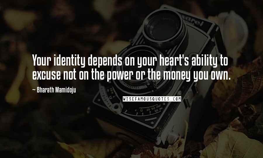Bharath Mamidoju Quotes: Your identity depends on your heart's ability to excuse not on the power or the money you own.
