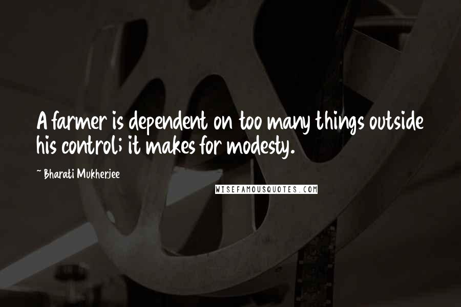 Bharati Mukherjee Quotes: A farmer is dependent on too many things outside his control; it makes for modesty.