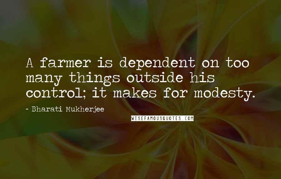 Bharati Mukherjee Quotes: A farmer is dependent on too many things outside his control; it makes for modesty.