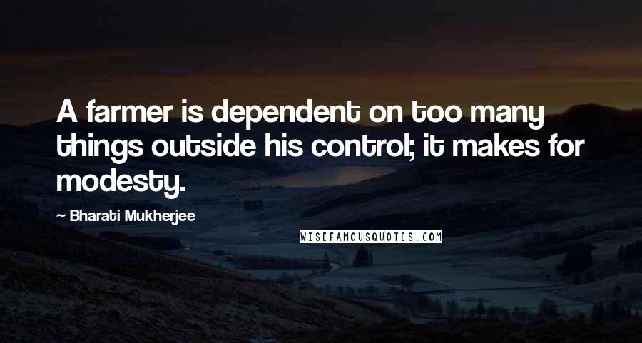 Bharati Mukherjee Quotes: A farmer is dependent on too many things outside his control; it makes for modesty.