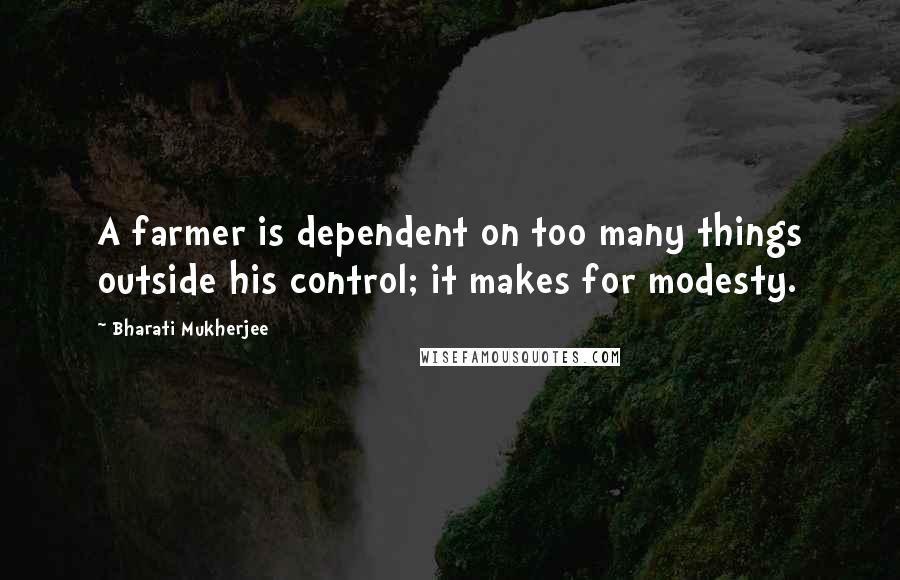 Bharati Mukherjee Quotes: A farmer is dependent on too many things outside his control; it makes for modesty.