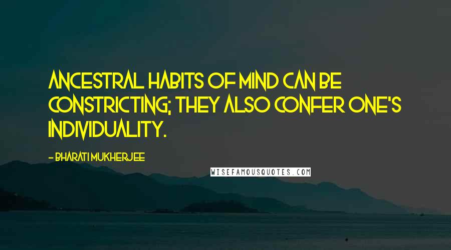 Bharati Mukherjee Quotes: Ancestral habits of mind can be constricting; they also confer one's individuality.