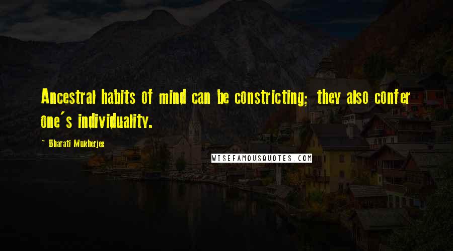 Bharati Mukherjee Quotes: Ancestral habits of mind can be constricting; they also confer one's individuality.