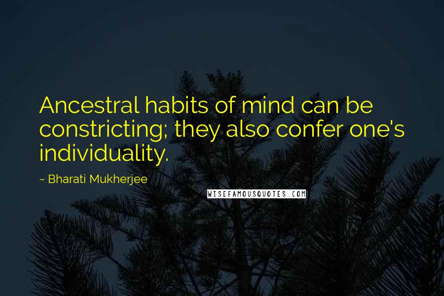 Bharati Mukherjee Quotes: Ancestral habits of mind can be constricting; they also confer one's individuality.