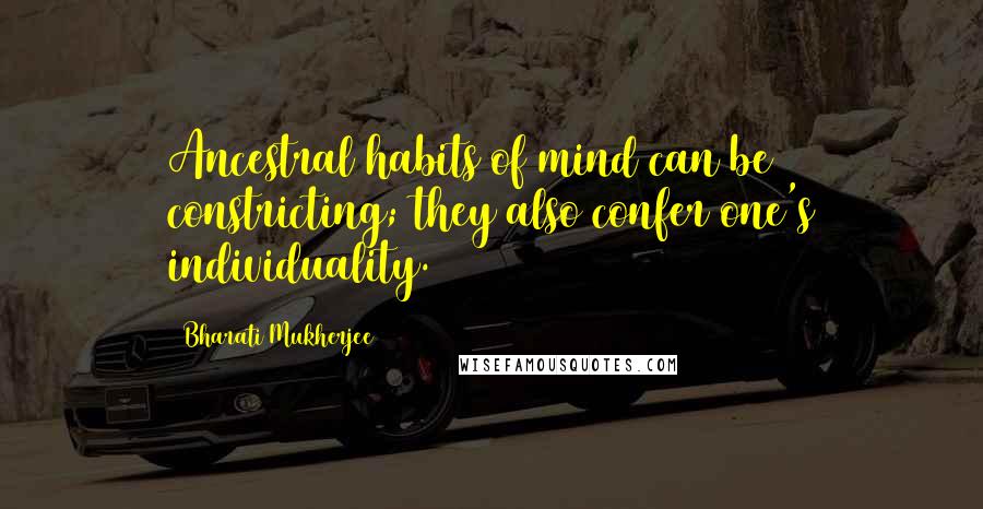 Bharati Mukherjee Quotes: Ancestral habits of mind can be constricting; they also confer one's individuality.