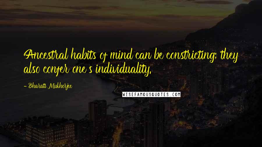 Bharati Mukherjee Quotes: Ancestral habits of mind can be constricting; they also confer one's individuality.