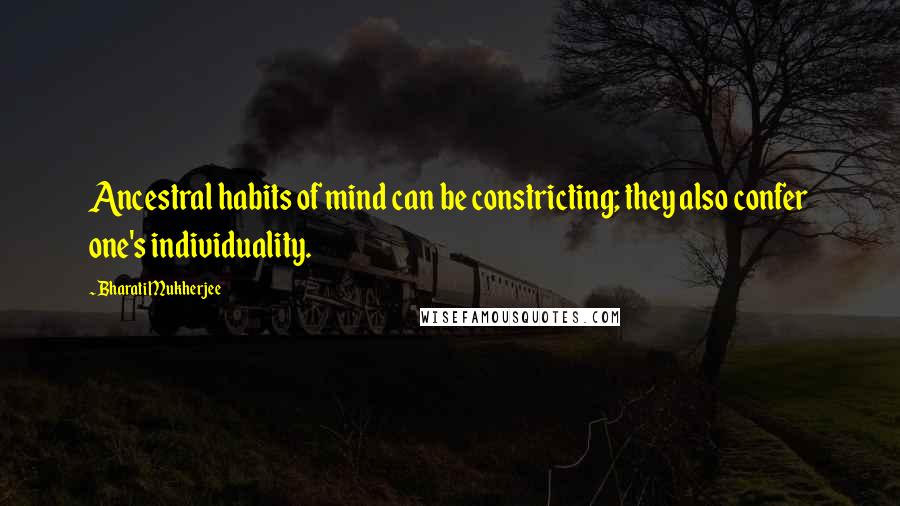 Bharati Mukherjee Quotes: Ancestral habits of mind can be constricting; they also confer one's individuality.