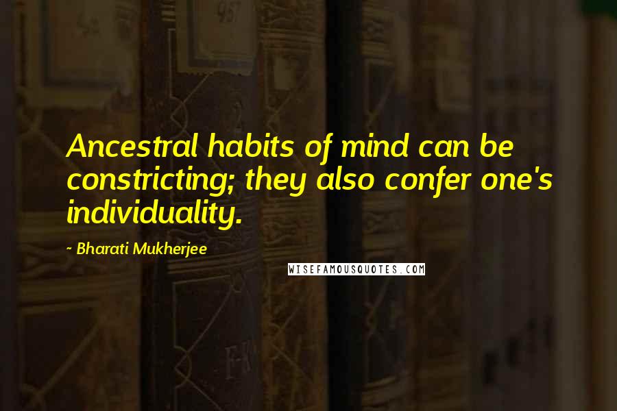 Bharati Mukherjee Quotes: Ancestral habits of mind can be constricting; they also confer one's individuality.