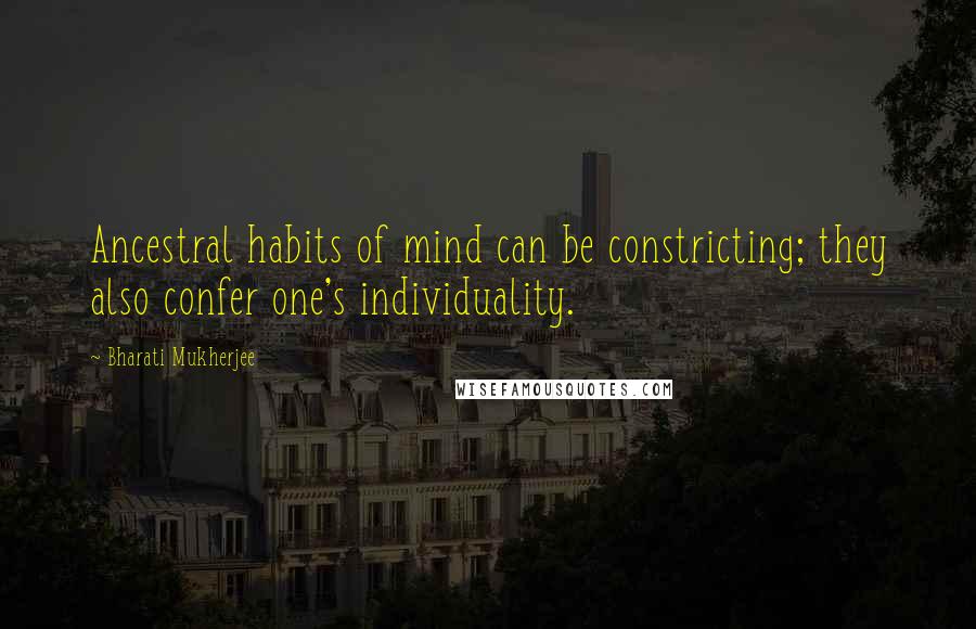 Bharati Mukherjee Quotes: Ancestral habits of mind can be constricting; they also confer one's individuality.