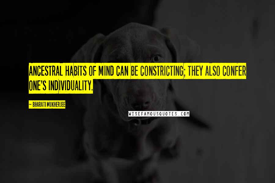 Bharati Mukherjee Quotes: Ancestral habits of mind can be constricting; they also confer one's individuality.