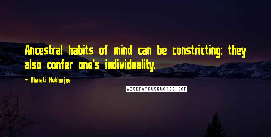 Bharati Mukherjee Quotes: Ancestral habits of mind can be constricting; they also confer one's individuality.