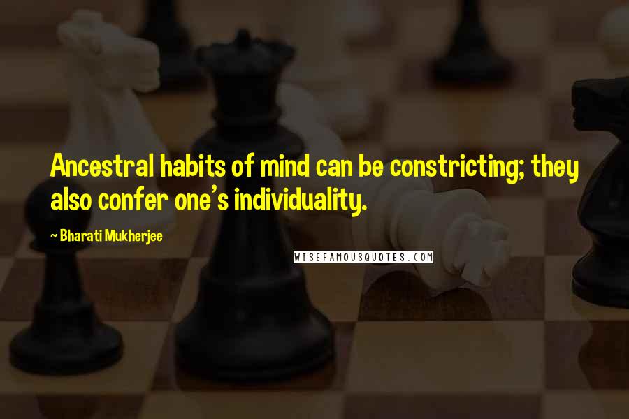 Bharati Mukherjee Quotes: Ancestral habits of mind can be constricting; they also confer one's individuality.