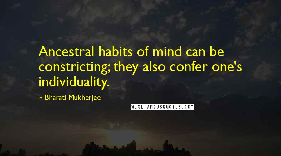 Bharati Mukherjee Quotes: Ancestral habits of mind can be constricting; they also confer one's individuality.