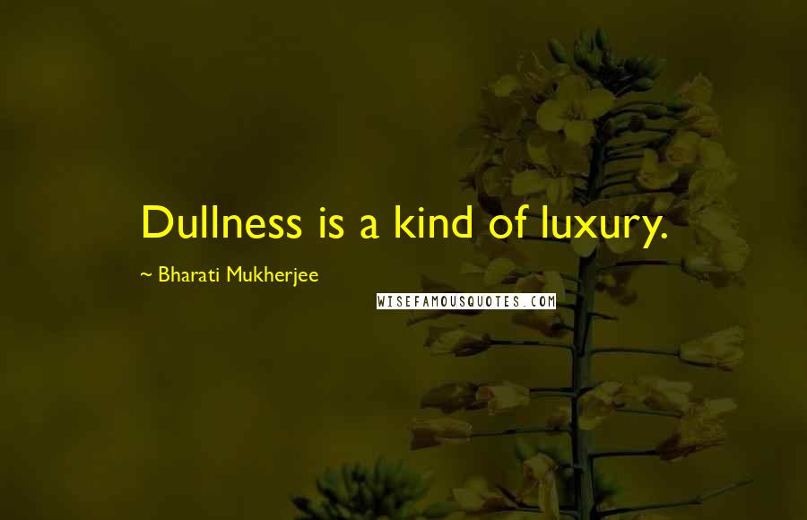 Bharati Mukherjee Quotes: Dullness is a kind of luxury.