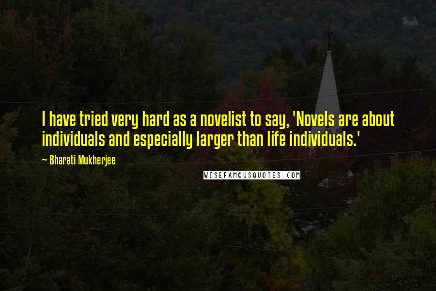 Bharati Mukherjee Quotes: I have tried very hard as a novelist to say, 'Novels are about individuals and especially larger than life individuals.'