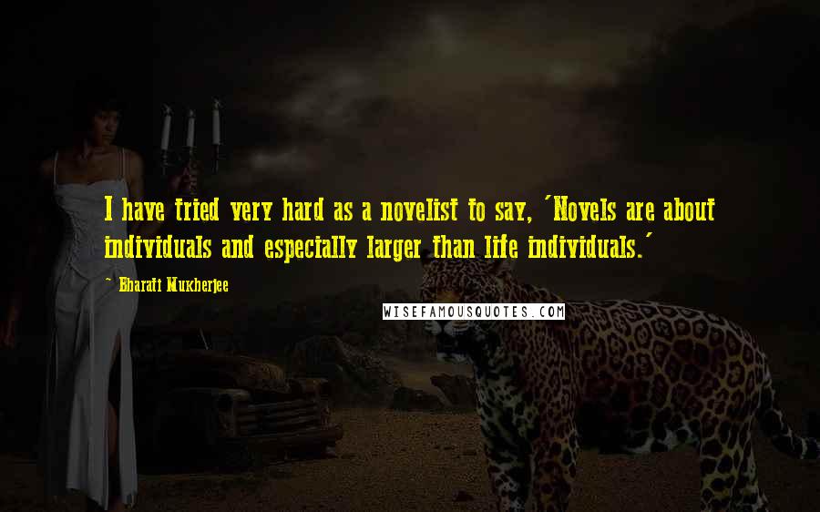 Bharati Mukherjee Quotes: I have tried very hard as a novelist to say, 'Novels are about individuals and especially larger than life individuals.'