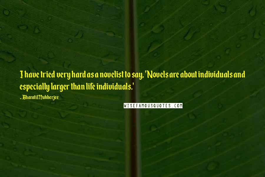 Bharati Mukherjee Quotes: I have tried very hard as a novelist to say, 'Novels are about individuals and especially larger than life individuals.'