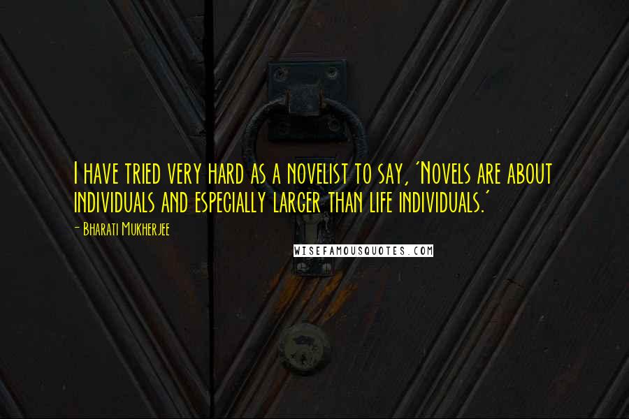 Bharati Mukherjee Quotes: I have tried very hard as a novelist to say, 'Novels are about individuals and especially larger than life individuals.'