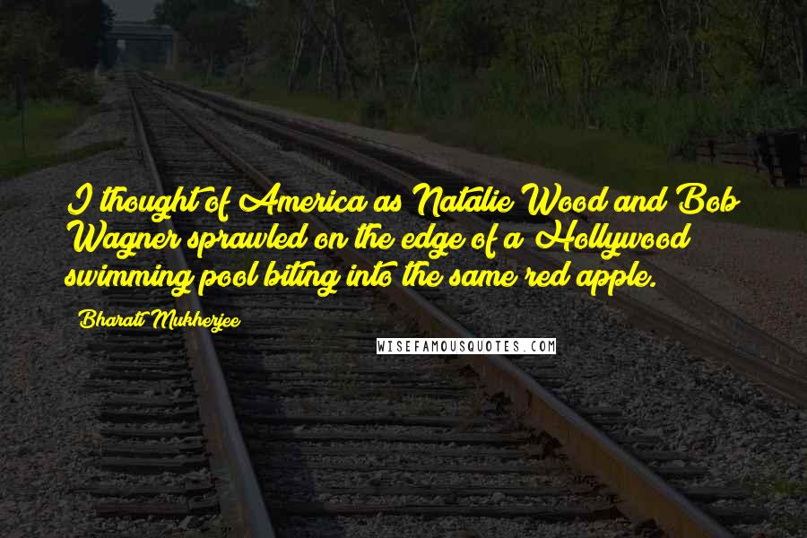 Bharati Mukherjee Quotes: I thought of America as Natalie Wood and Bob Wagner sprawled on the edge of a Hollywood swimming pool biting into the same red apple.
