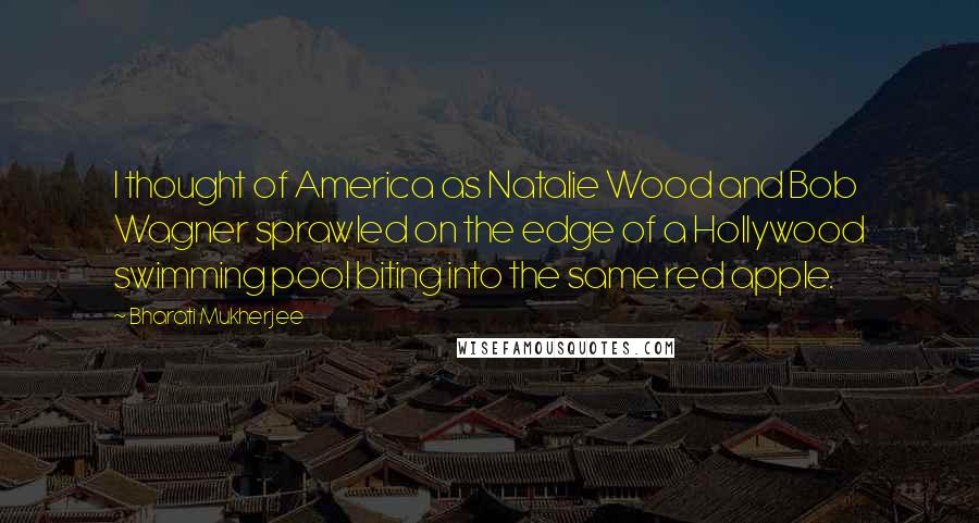 Bharati Mukherjee Quotes: I thought of America as Natalie Wood and Bob Wagner sprawled on the edge of a Hollywood swimming pool biting into the same red apple.