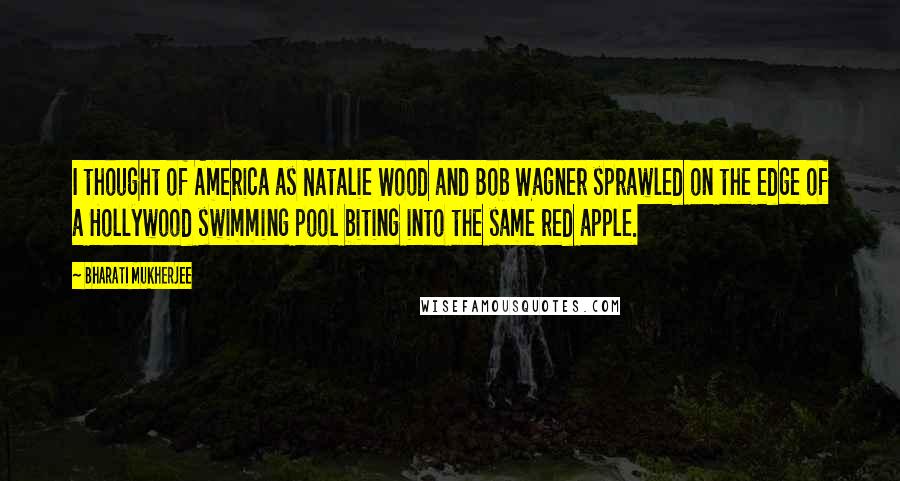 Bharati Mukherjee Quotes: I thought of America as Natalie Wood and Bob Wagner sprawled on the edge of a Hollywood swimming pool biting into the same red apple.