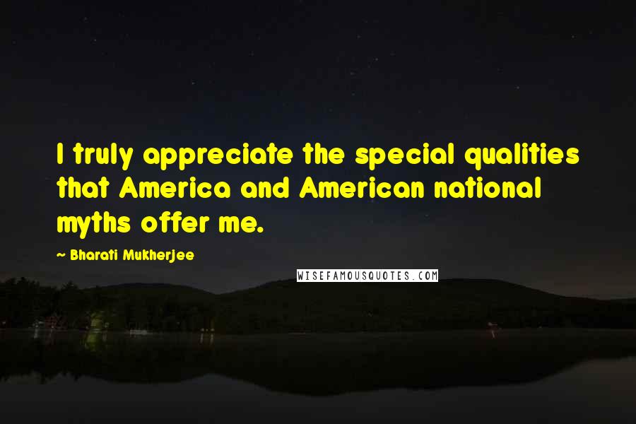 Bharati Mukherjee Quotes: I truly appreciate the special qualities that America and American national myths offer me.