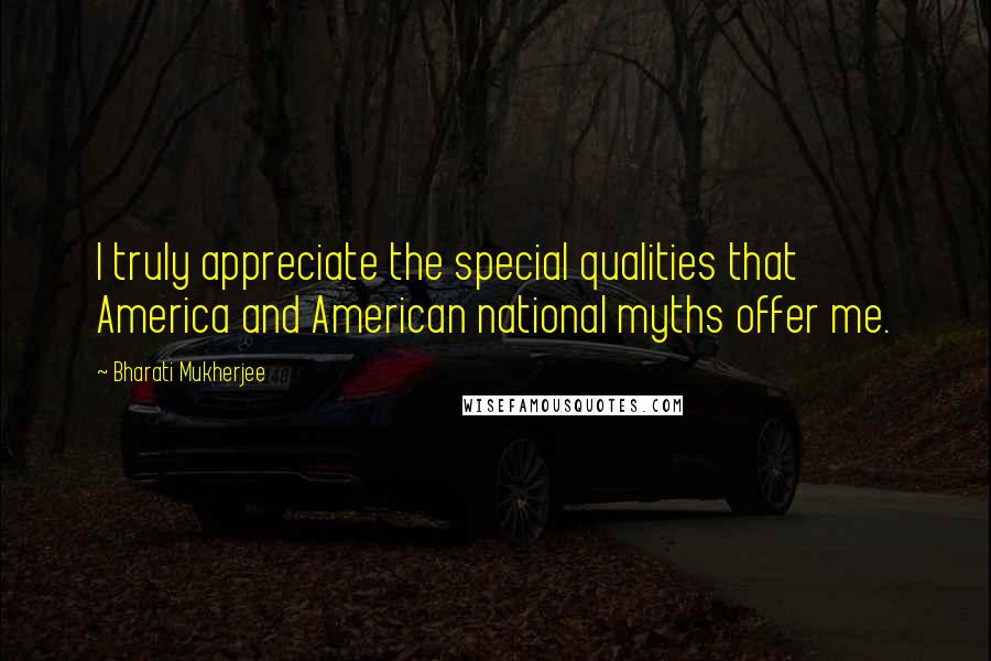 Bharati Mukherjee Quotes: I truly appreciate the special qualities that America and American national myths offer me.