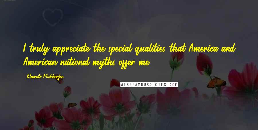 Bharati Mukherjee Quotes: I truly appreciate the special qualities that America and American national myths offer me.