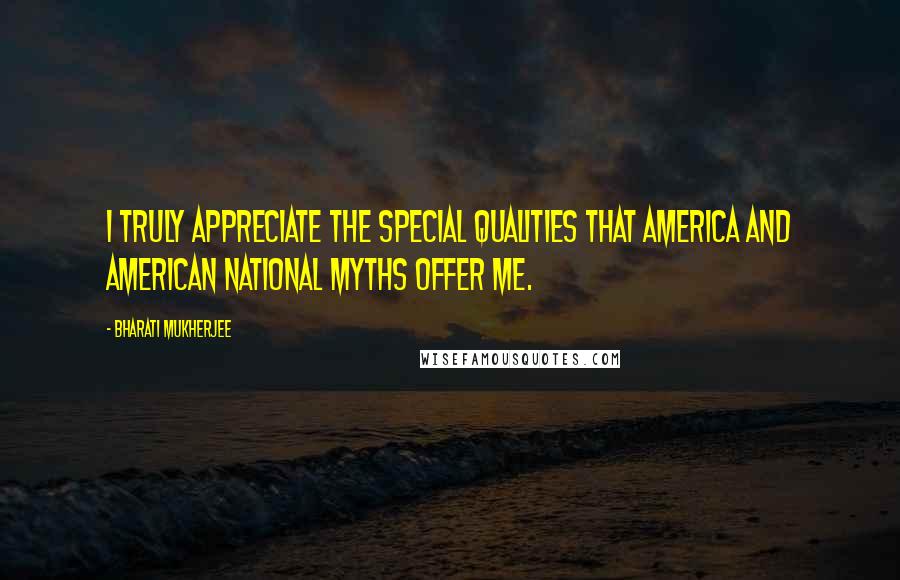 Bharati Mukherjee Quotes: I truly appreciate the special qualities that America and American national myths offer me.