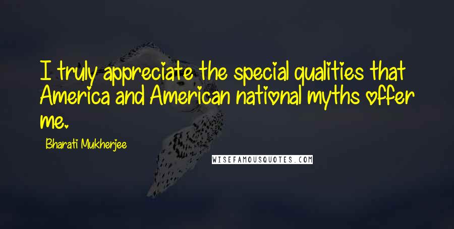 Bharati Mukherjee Quotes: I truly appreciate the special qualities that America and American national myths offer me.