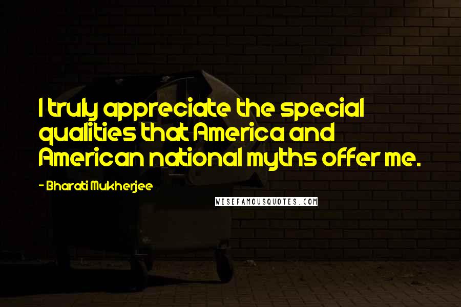 Bharati Mukherjee Quotes: I truly appreciate the special qualities that America and American national myths offer me.