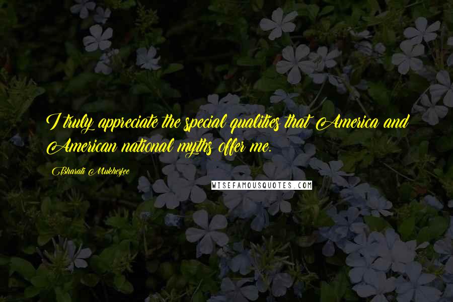 Bharati Mukherjee Quotes: I truly appreciate the special qualities that America and American national myths offer me.