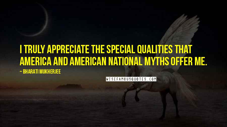 Bharati Mukherjee Quotes: I truly appreciate the special qualities that America and American national myths offer me.