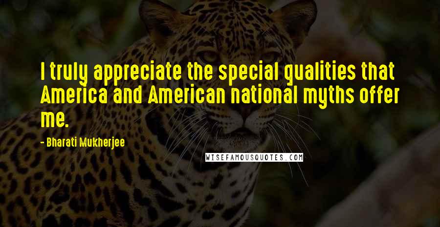 Bharati Mukherjee Quotes: I truly appreciate the special qualities that America and American national myths offer me.